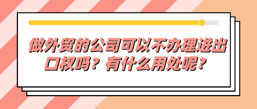 做外貿的公司可以不辦理進出口權嗎？有什么用處呢？